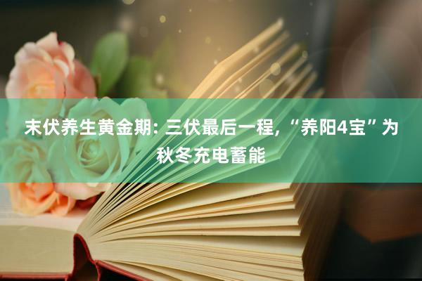 末伏养生黄金期: 三伏最后一程, “养阳4宝”为秋冬充电蓄能