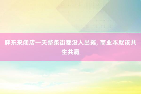 胖东来闭店一天整条街都没人出摊, 商业本就该共生共赢