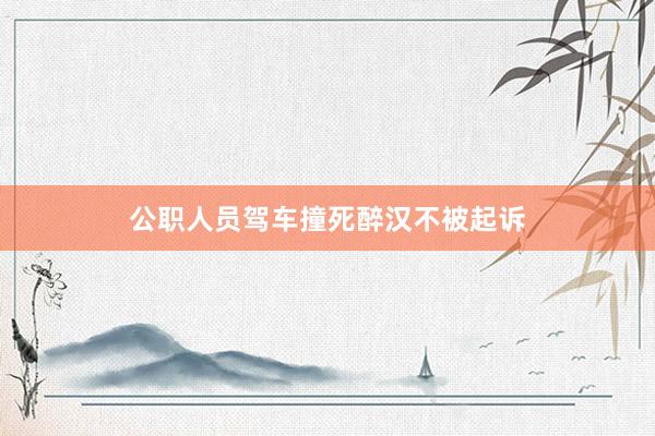 公职人员驾车撞死醉汉不被起诉