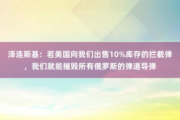 泽连斯基：若美国向我们出售10%库存的拦截弹，我们就能摧毁所有俄罗斯的弹道导弹