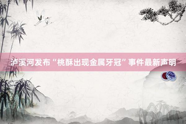 泸溪河发布“桃酥出现金属牙冠”事件最新声明