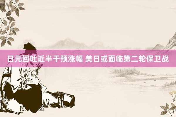 日元回吐近半干预涨幅 美日或面临第二轮保卫战