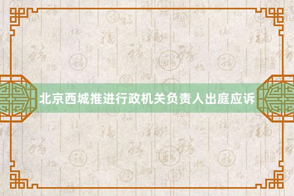 北京西城推进行政机关负责人出庭应诉