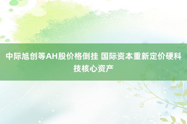 中际旭创等AH股价格倒挂 国际资本重新定价硬科技核心资产