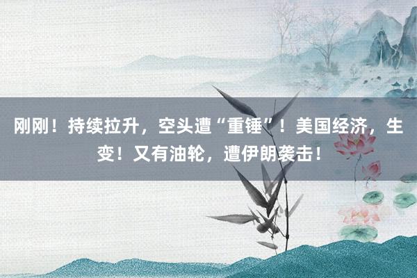 刚刚！持续拉升，空头遭“重锤”！美国经济，生变！又有油轮，遭伊朗袭击！