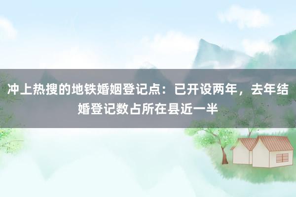 冲上热搜的地铁婚姻登记点：已开设两年，去年结婚登记数占所在县近一半