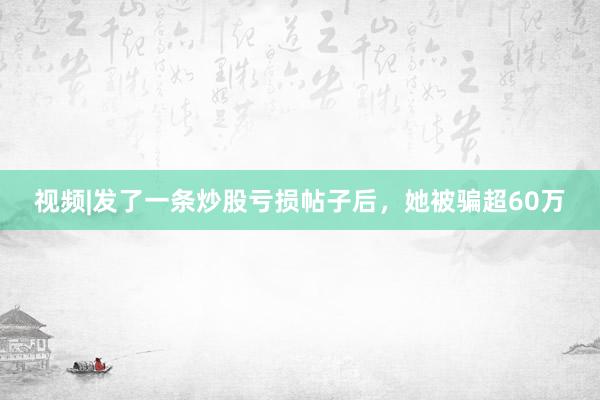视频|发了一条炒股亏损帖子后，她被骗超60万