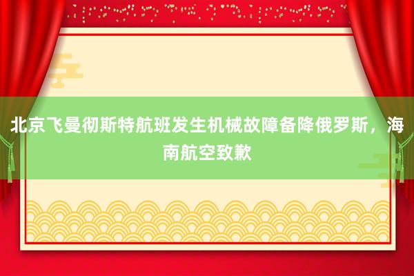 北京飞曼彻斯特航班发生机械故障备降俄罗斯，海南航空致歉