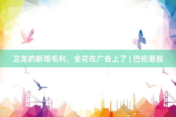 卫龙的新增毛利，全花在广告上了 | 巴伦港股