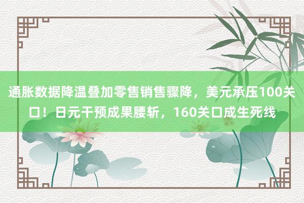 通胀数据降温叠加零售销售骤降，美元承压100关口！日元干预成果腰斩，160关口成生死线