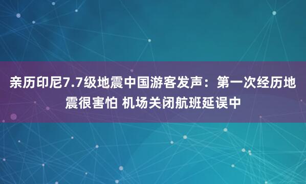 亲历印尼7.7级地震中国游客发声：第一次经历地震很害怕 机场关闭航班延误中