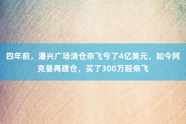四年前，潘兴广场清仓奈飞亏了4亿美元，如今阿克曼再建仓，买了300万股奈飞