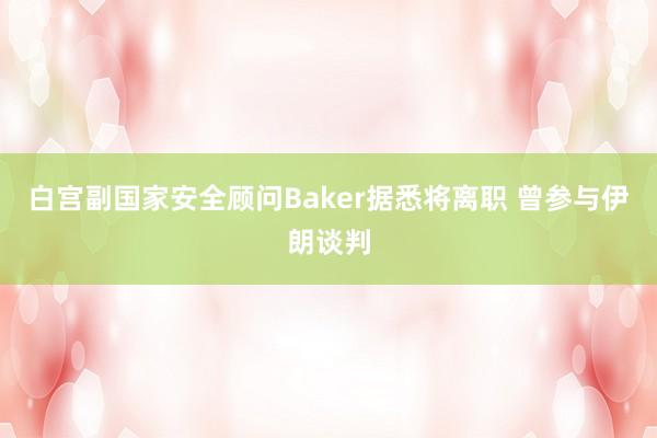 白宫副国家安全顾问Baker据悉将离职 曾参与伊朗谈判