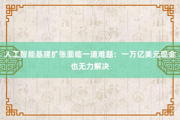 人工智能基建扩张面临一道难题：一万亿美元现金也无力解决