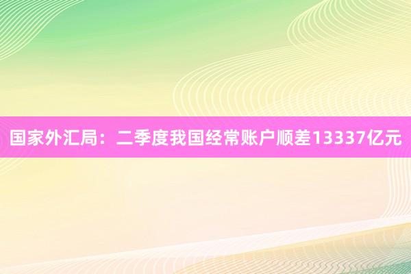 国家外汇局：二季度我国经常账户顺差13337亿元