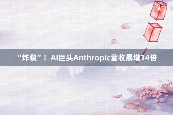 “炸裂”！AI巨头Anthropic营收暴增14倍