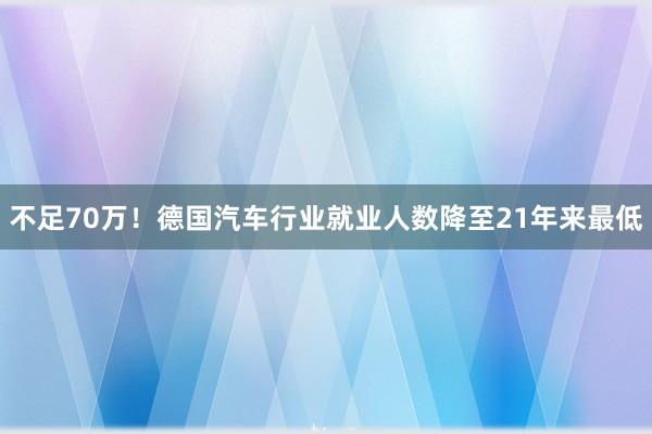 不足70万！德国汽车行业就业人数降至21年来最低