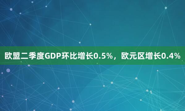 欧盟二季度GDP环比增长0.5%，欧元区增长0.4%