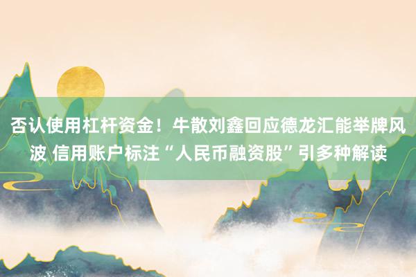 否认使用杠杆资金！牛散刘鑫回应德龙汇能举牌风波 信用账户标注“人民币融资股”引多种解读
