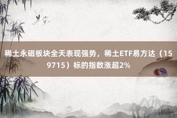 稀土永磁板块全天表现强势，稀土ETF易方达（159715）标的指数涨超2%
