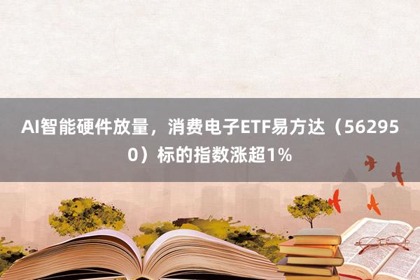 AI智能硬件放量，消费电子ETF易方达（562950）标的指数涨超1%