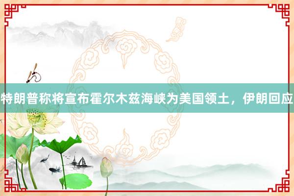 特朗普称将宣布霍尔木兹海峡为美国领土，伊朗回应