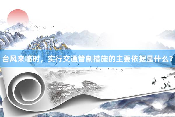 台风来临时，实行交通管制措施的主要依据是什么？