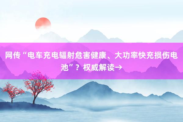网传“电车充电辐射危害健康、大功率快充损伤电池”？权威解读→