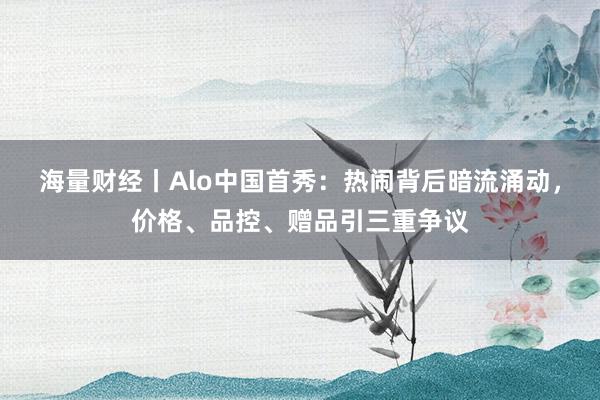 海量财经丨Alo中国首秀：热闹背后暗流涌动，价格、品控、赠品引三重争议