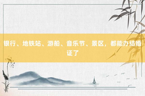 银行、地铁站、游船、音乐节、景区，都能办结婚证了