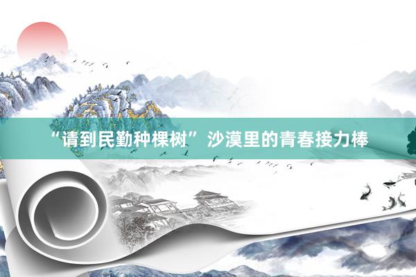 “请到民勤种棵树” 沙漠里的青春接力棒