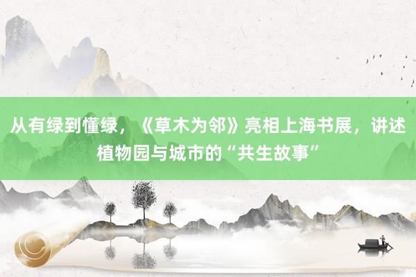 从有绿到懂绿，《草木为邻》亮相上海书展，讲述植物园与城市的“共生故事”