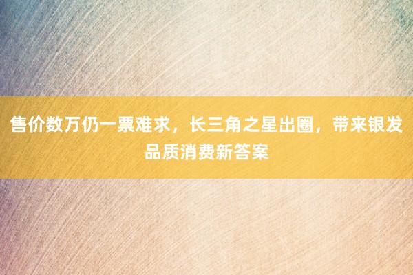 售价数万仍一票难求，长三角之星出圈，带来银发品质消费新答案