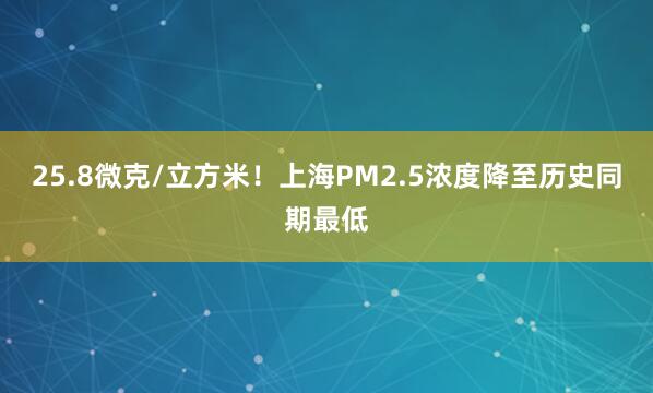 25.8微克/立方米！上海PM2.5浓度降至历史同期最低