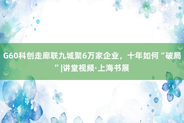 G60科创走廊联九城聚6万家企业，十年如何“破局”|讲堂视频·上海书展