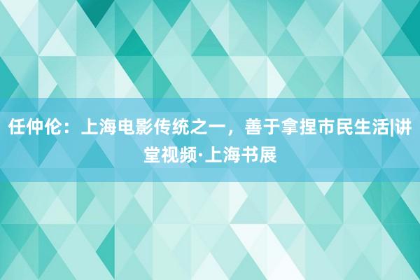 任仲伦：上海电影传统之一，善于拿捏市民生活|讲堂视频·上海书展