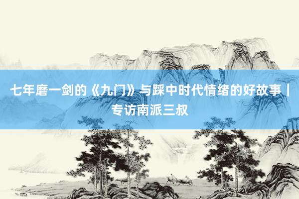 七年磨一剑的《九门》与踩中时代情绪的好故事｜专访南派三叔