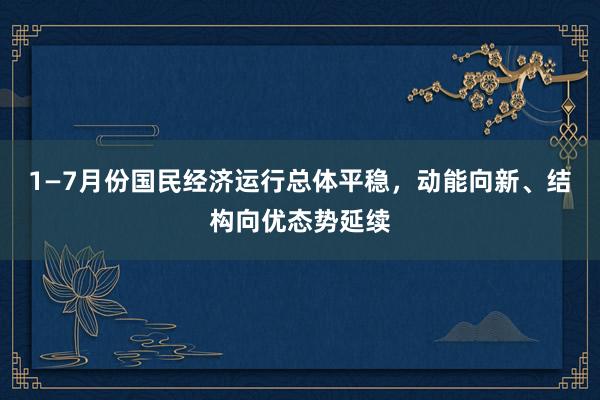 1—7月份国民经济运行总体平稳，动能向新、结构向优态势延续