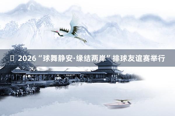 ​2026“球舞静安·缘结两岸”排球友谊赛举行