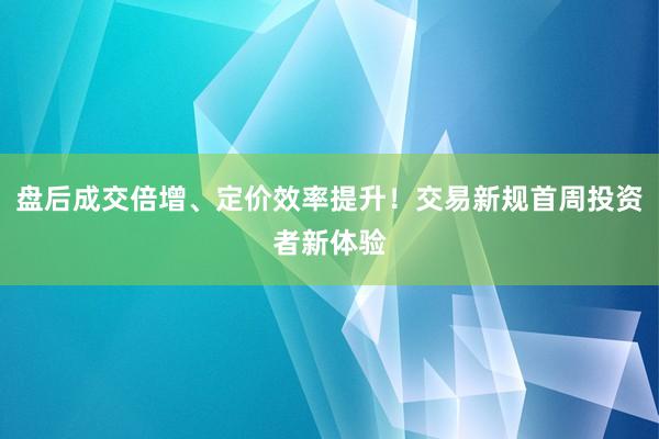 盘后成交倍增、定价效率提升！交易新规首周投资者新体验