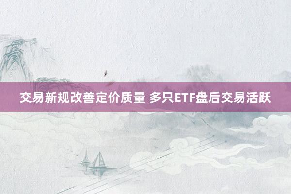 交易新规改善定价质量 多只ETF盘后交易活跃