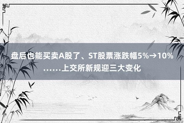 盘后也能买卖A股了、ST股票涨跌幅5%→10%……上交所新规迎三大变化