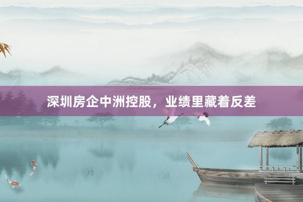 深圳房企中洲控股，业绩里藏着反差