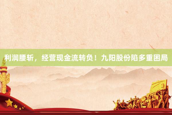 利润腰斩，经营现金流转负！九阳股份陷多重困局