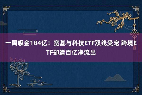 一周吸金184亿！宽基与科技ETF双线受宠 跨境ETF却遭百亿净流出