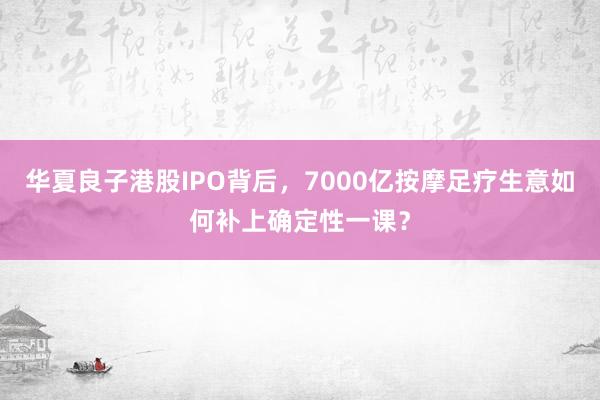 华夏良子港股IPO背后，7000亿按摩足疗生意如何补上确定性一课？