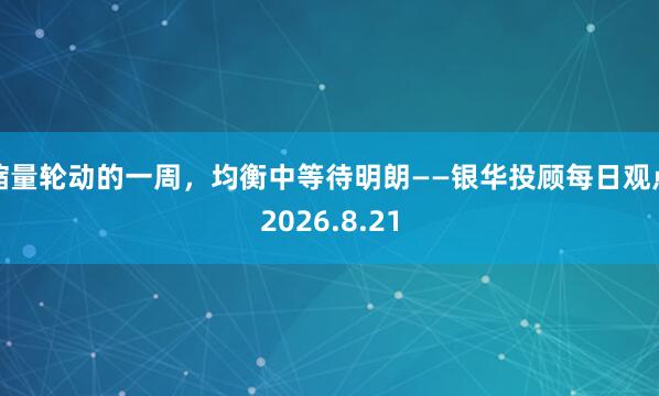 缩量轮动的一周，均衡中等待明朗——银华投顾每日观点2026.8.21