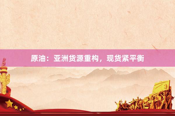 原油：亚洲货源重构，现货紧平衡