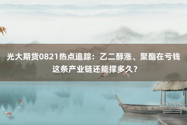 光大期货0821热点追踪：乙二醇涨、聚酯在亏钱 这条产业链还能撑多久？