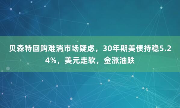 贝森特回购难消市场疑虑，30年期美债持稳5.24%，美元走软，金涨油跌